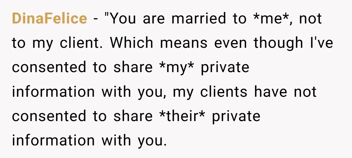 DinaFelice − "You are married to *me*, not to my client. Which means even though I've consented to share *my* private information with you, my clients have not consented to...