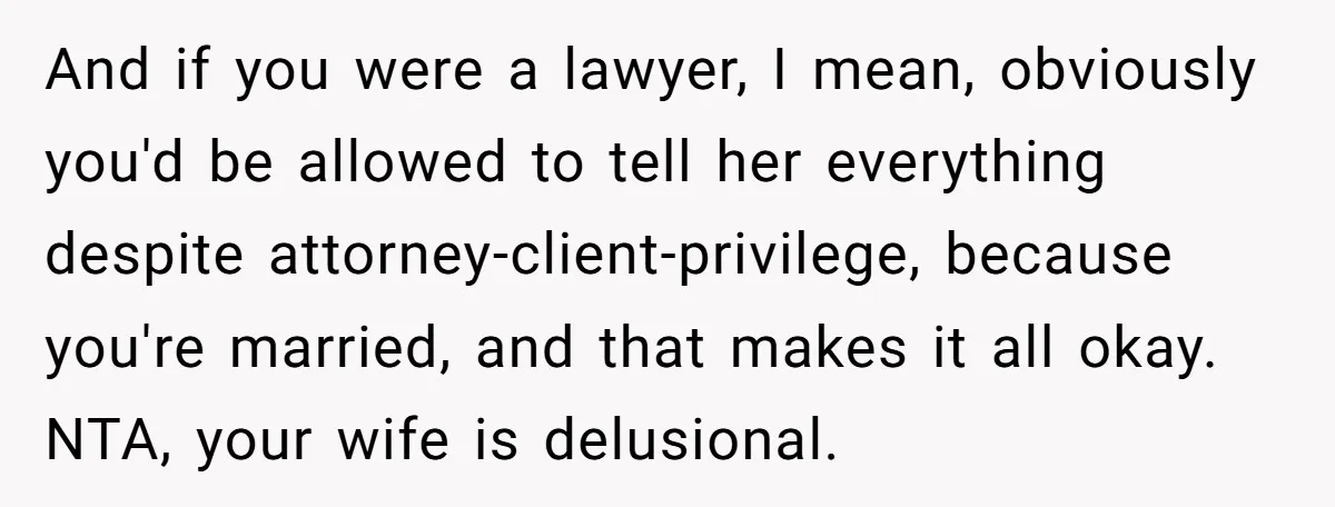 And if you were a lawyer, I mean, obviously you'd be allowed to tell her everything despite attorney-client-privilege, because you're married, and that makes it all okay. NTA, your wife...