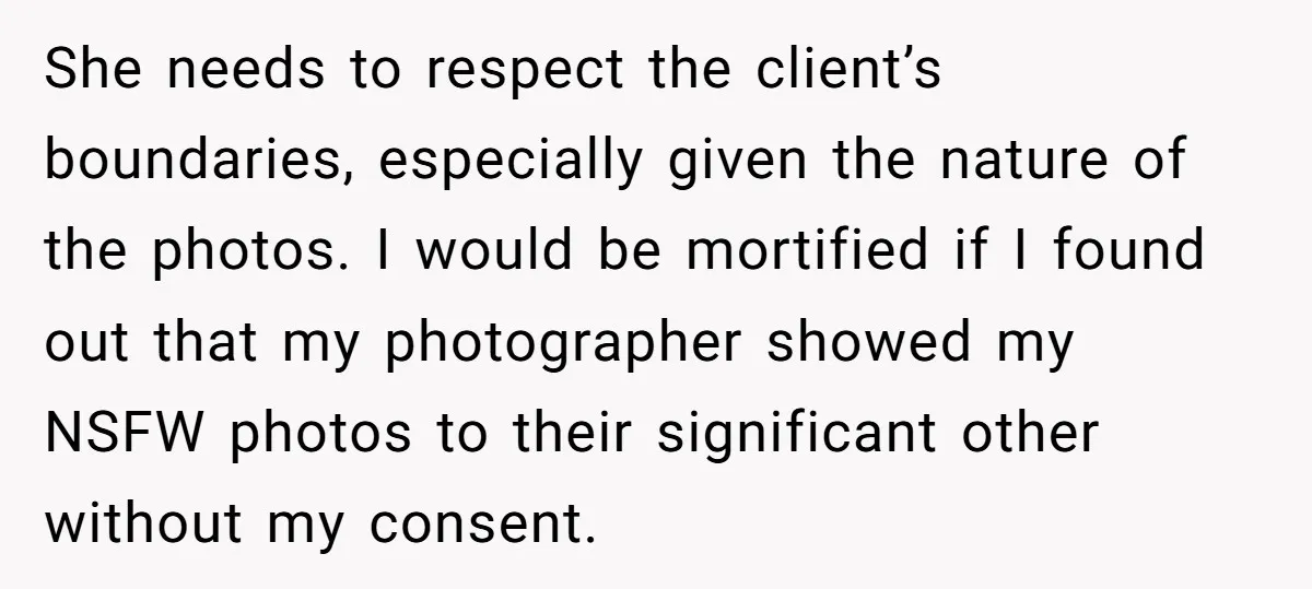She needs to respect the client’s boundaries, especially given the nature of the photos. I would be mortified if I found out that my photographer showed my NSFW photos to...