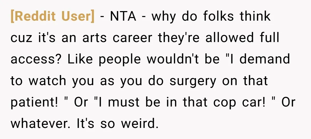 [Reddit User] − NTA - why do folks think cuz it's an arts career they're allowed full access? Like people wouldn't be "I demand to watch you as you do...