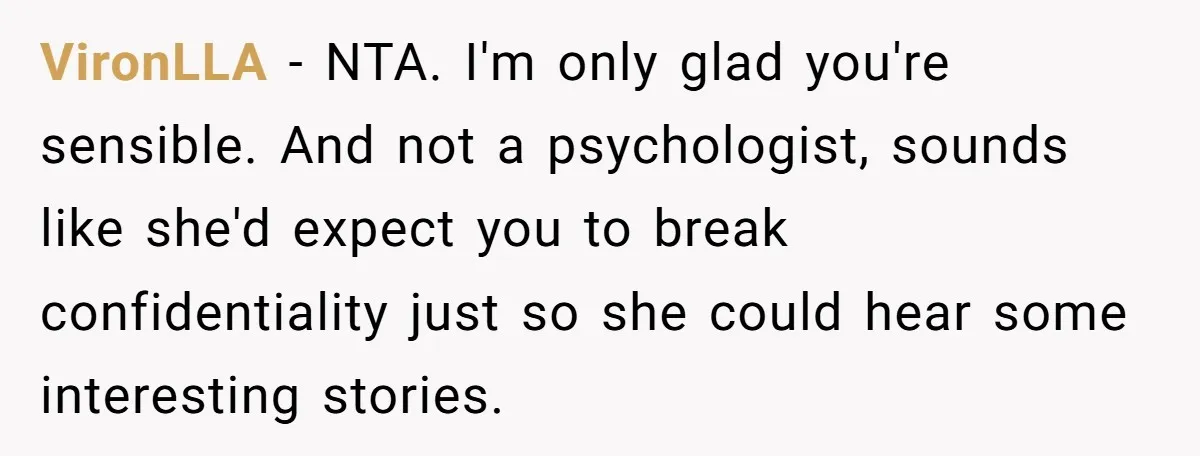 VironLLA − NTA. I'm only glad you're sensible. And not a psychologist, sounds like she'd expect you to break confidentiality just so she could hear some interesting stories.