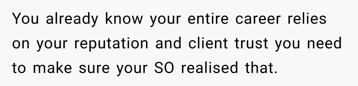You already know your entire career relies on your reputation and client trust you need to make sure your SO realised that.
