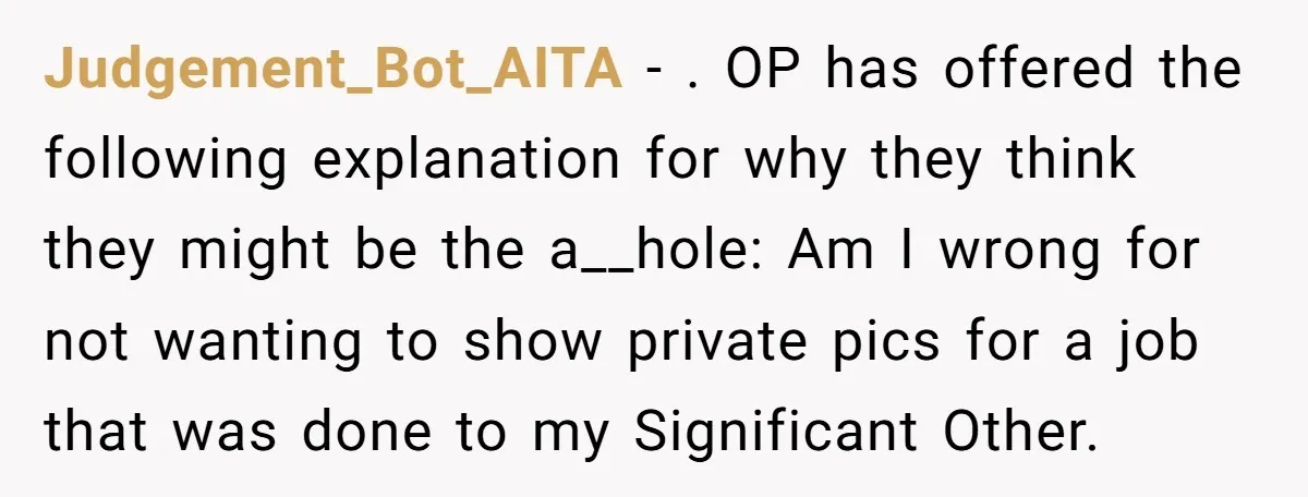 Judgement_Bot_AITA − . OP has offered the following explanation for why they think they might be the a__hole: Am I wrong for not wanting to show private pics for a...