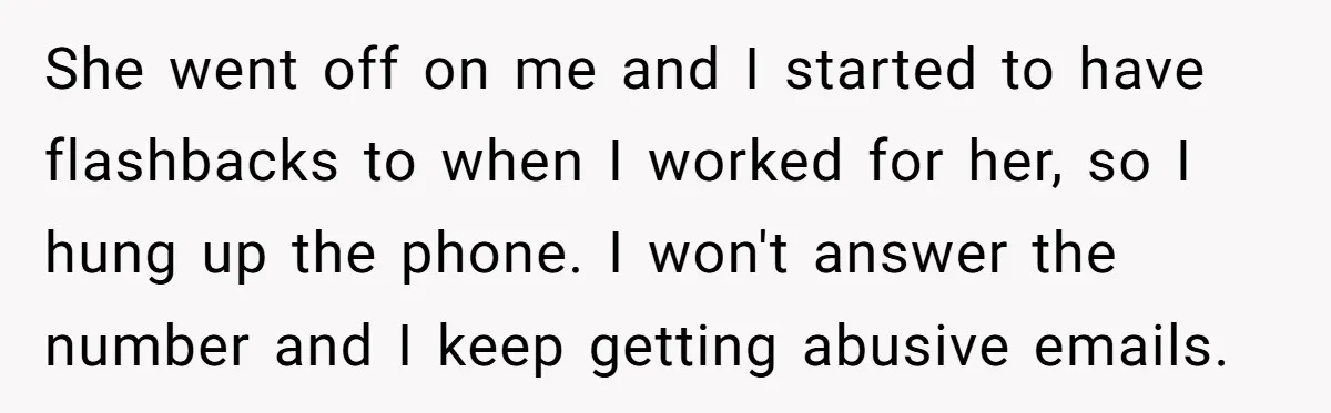 She went off on me and I started to have flashbacks to when I worked for her, so I hung up the phone. I won't answer the number and I...