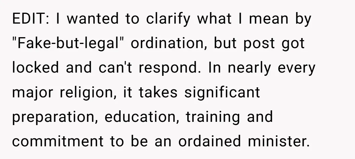 EDIT: I wanted to clarify what I mean by "Fake-but-legal" ordination, but post got locked and can't respond. In nearly every major religion, it takes significant preparation, education, training and...