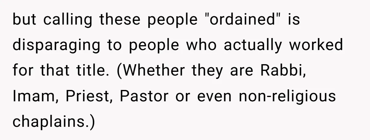 but calling these people "ordained" is disparaging to people who actually worked for that title. (Whether they are Rabbi, Imam, Priest, Pastor or even non-religious chaplains.)
