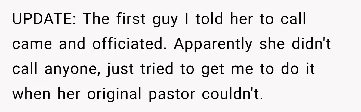 UPDATE: The first guy I told her to call came and officiated. Apparently she didn't call anyone, just tried to get me to do it when her original pastor couldn't.