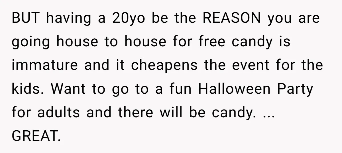 BUT having a 20yo be the REASON you are going house to house for free candy is immature and it cheapens the event for the kids. Want to go to...