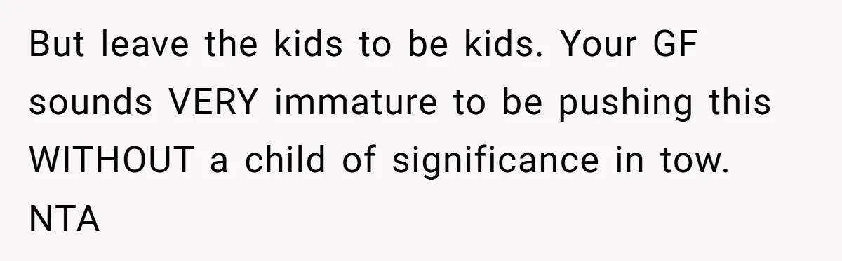 But leave the kids to be kids. Your GF sounds VERY immature to be pushing this WITHOUT a child of significance in tow. NTA