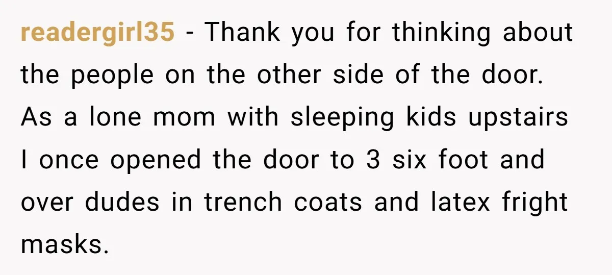 readergirl35 − Thank you for thinking about the people on the other side of the door. As a lone mom with sleeping kids upstairs I once opened the door to...
