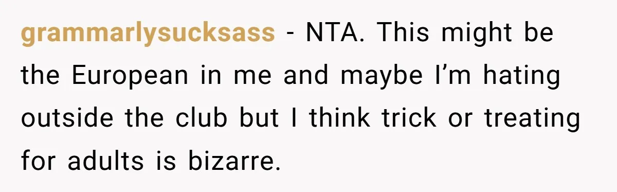 grammarlysucksass − NTA. This might be the European in me and maybe I’m hating outside the club but I think trick or treating for adults is bizarre.