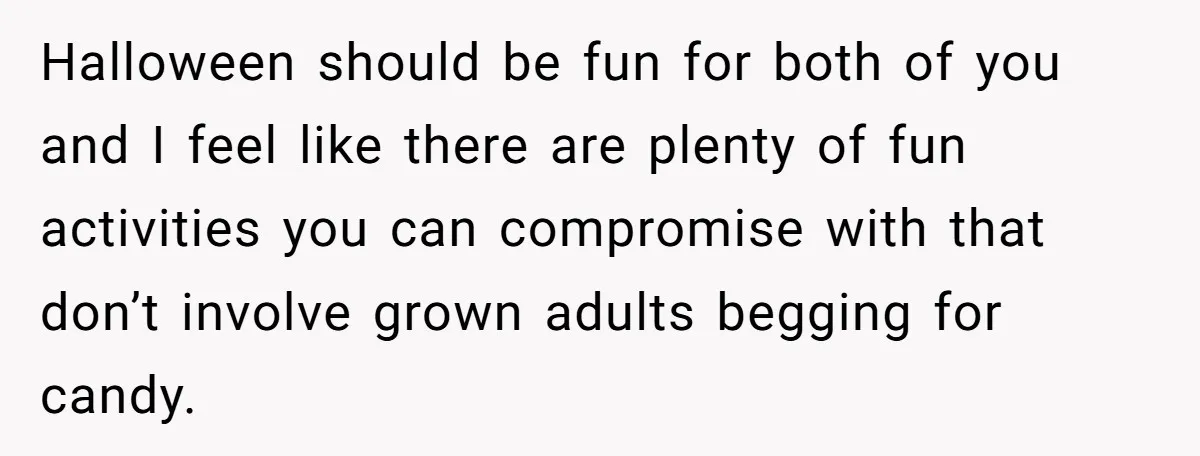 Halloween should be fun for both of you and I feel like there are plenty of fun activities you can compromise with that don’t involve grown adults begging for candy.