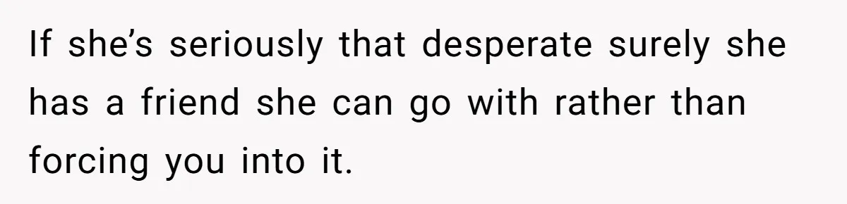 If she’s seriously that desperate surely she has a friend she can go with rather than forcing you into it.