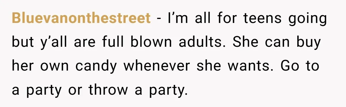 Bluevanonthestreet − I’m all for teens going but y’all are full blown adults. She can buy her own candy whenever she wants. Go to a party or throw a party.