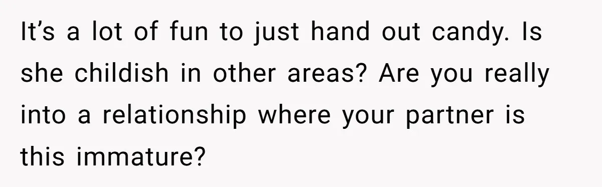 It’s a lot of fun to just hand out candy. Is she childish in other areas? Are you really into a relationship where your partner is this immature?