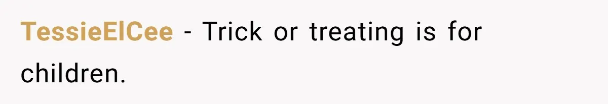 TessieElCee − Trick or treating is for children.
