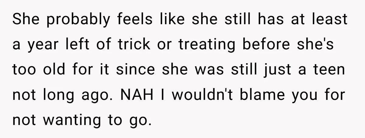 She probably feels like she still has at least a year left of trick or treating before she's too old for it since she was still just a teen not...