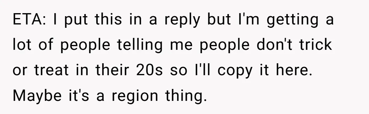 ETA: I put this in a reply but I'm getting a lot of people telling me people don't trick or treat in their 20s so I'll copy it here. Maybe...
