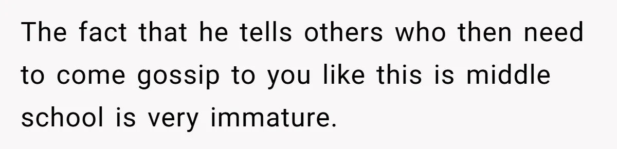 The fact that he tells others who then need to come gossip to you like this is middle school is very immature.