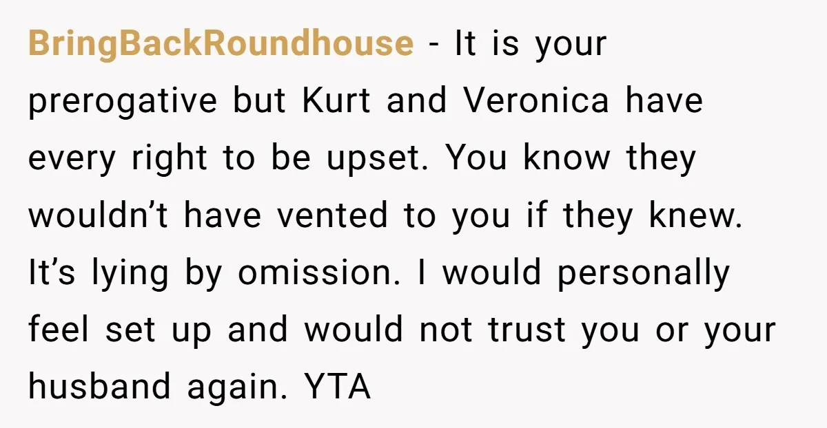 BringBackRoundhouse − It is your prerogative but Kurt and Veronica have every right to be upset. You know they wouldn’t have vented to you if they knew. It’s lying by...