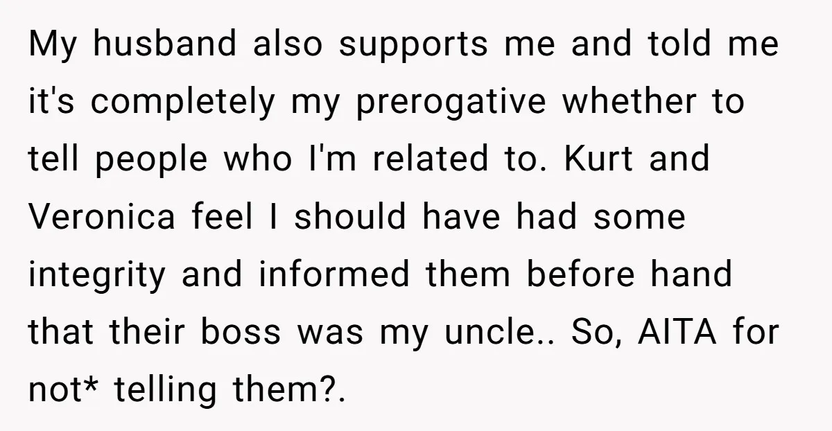 My husband also supports me and told me it's completely my prerogative whether to tell people who I'm related to. Kurt and Veronica feel I should have had some integrity...