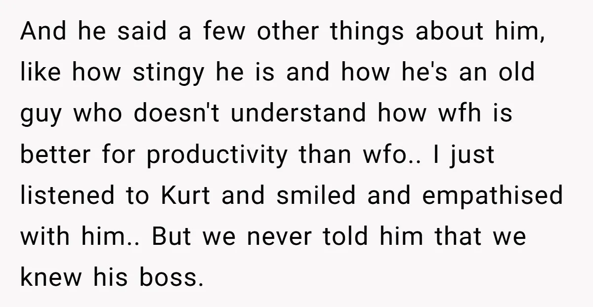 And he said a few other things about him, like how stingy he is and how he's an old guy who doesn't understand how wfh is better for productivity than...