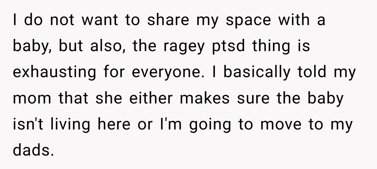I do not want to share my space with a baby, but also, the ragey ptsd thing is exhausting for everyone. I basically told my mom that she either makes...