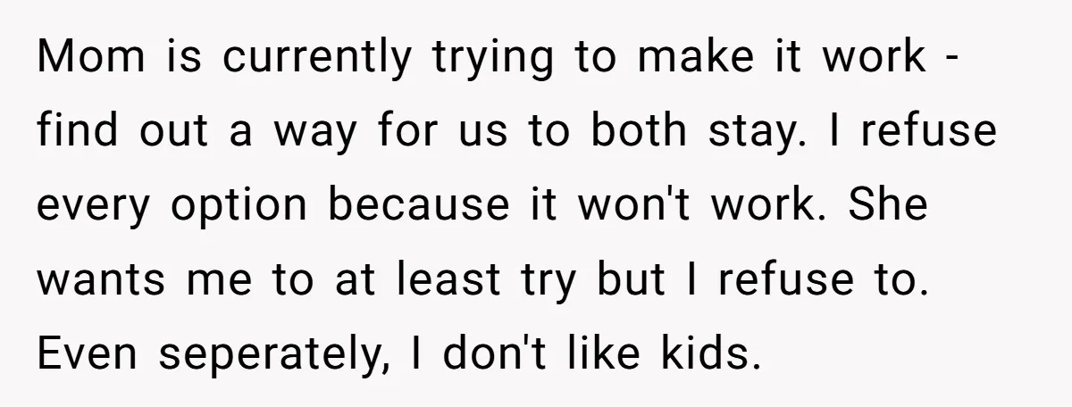 Mom is currently trying to make it work - find out a way for us to both stay. I refuse every option because it won't work. She wants me to...