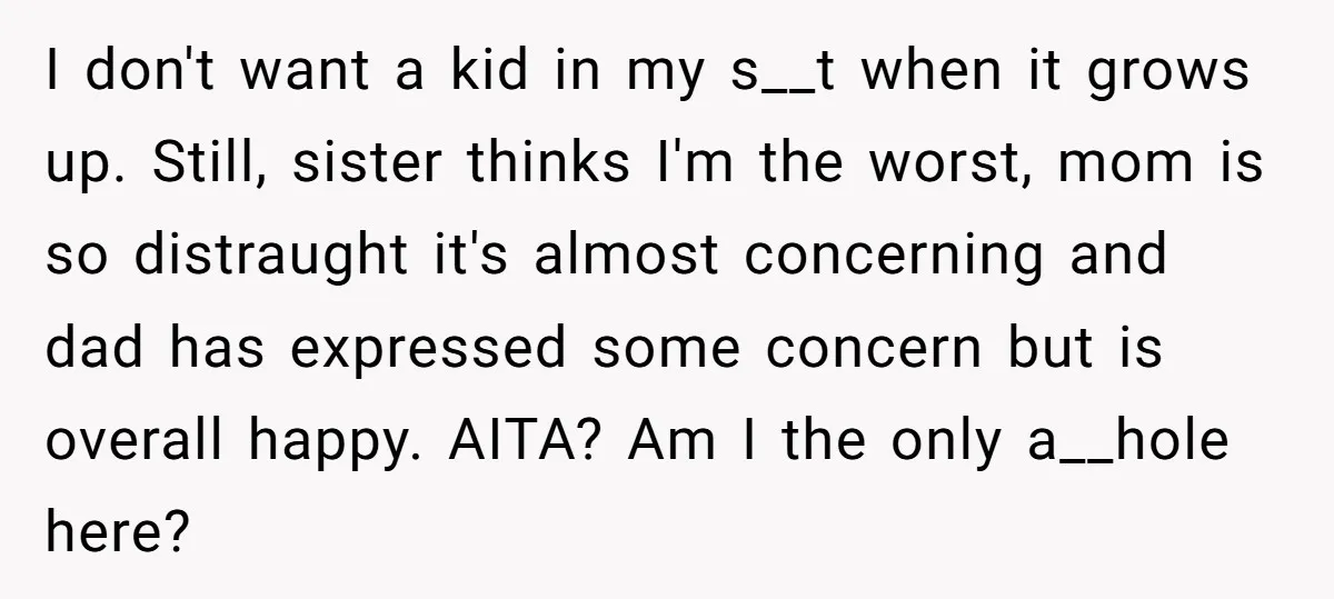I don't want a kid in my s__t when it grows up. Still, sister thinks I'm the worst, mom is so distraught it's almost concerning and dad has expressed some...