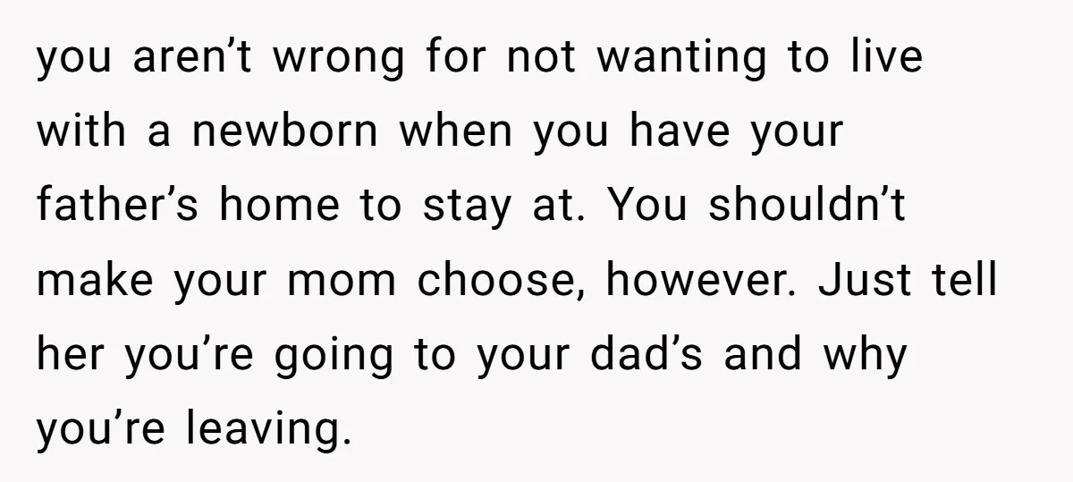 you aren’t wrong for not wanting to live with a newborn when you have your father’s home to stay at. You shouldn’t make your mom choose, however. Just tell her...