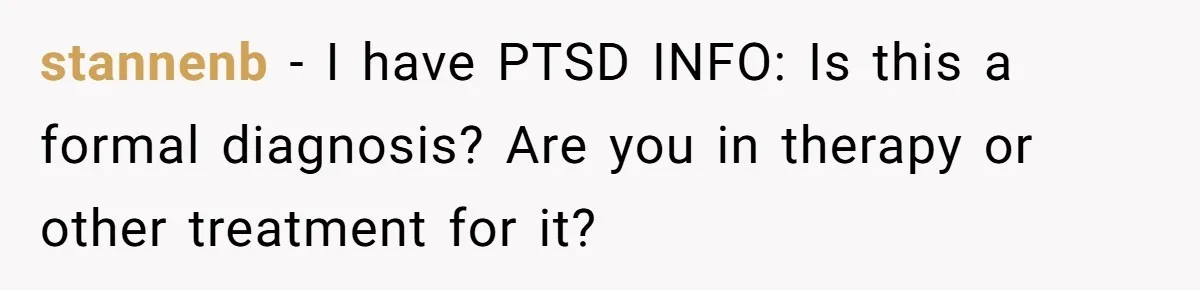 stannenb − I have PTSD INFO: Is this a formal diagnosis? Are you in therapy or other treatment for it?