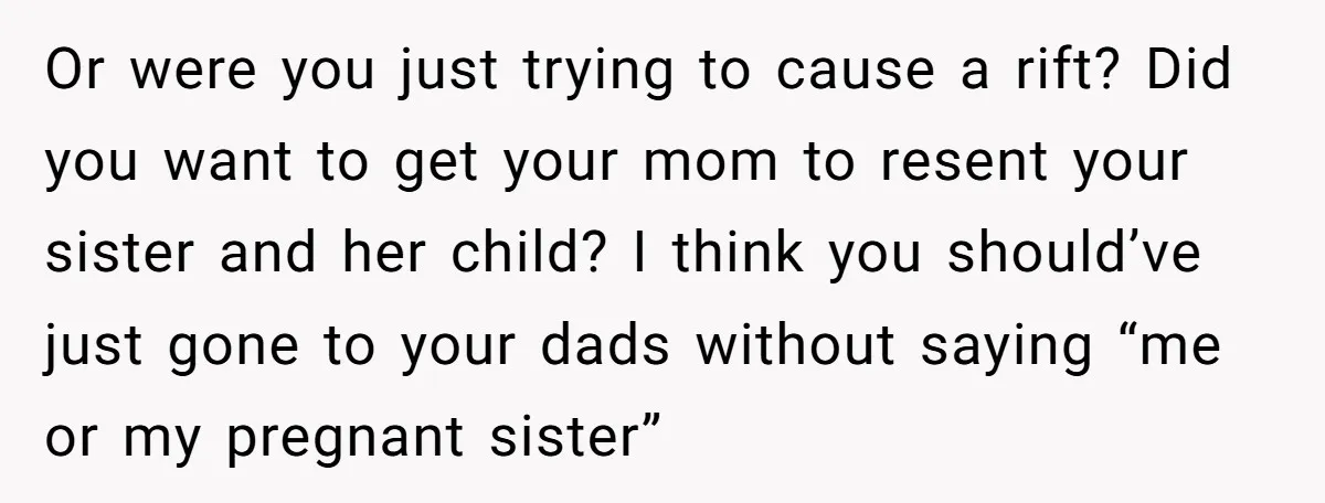 Or were you just trying to cause a rift? Did you want to get your mom to resent your sister and her child? I think you should’ve just gone to...