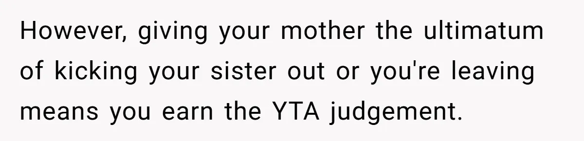 However, giving your mother the ultimatum of kicking your sister out or you're leaving means you earn the YTA judgement.