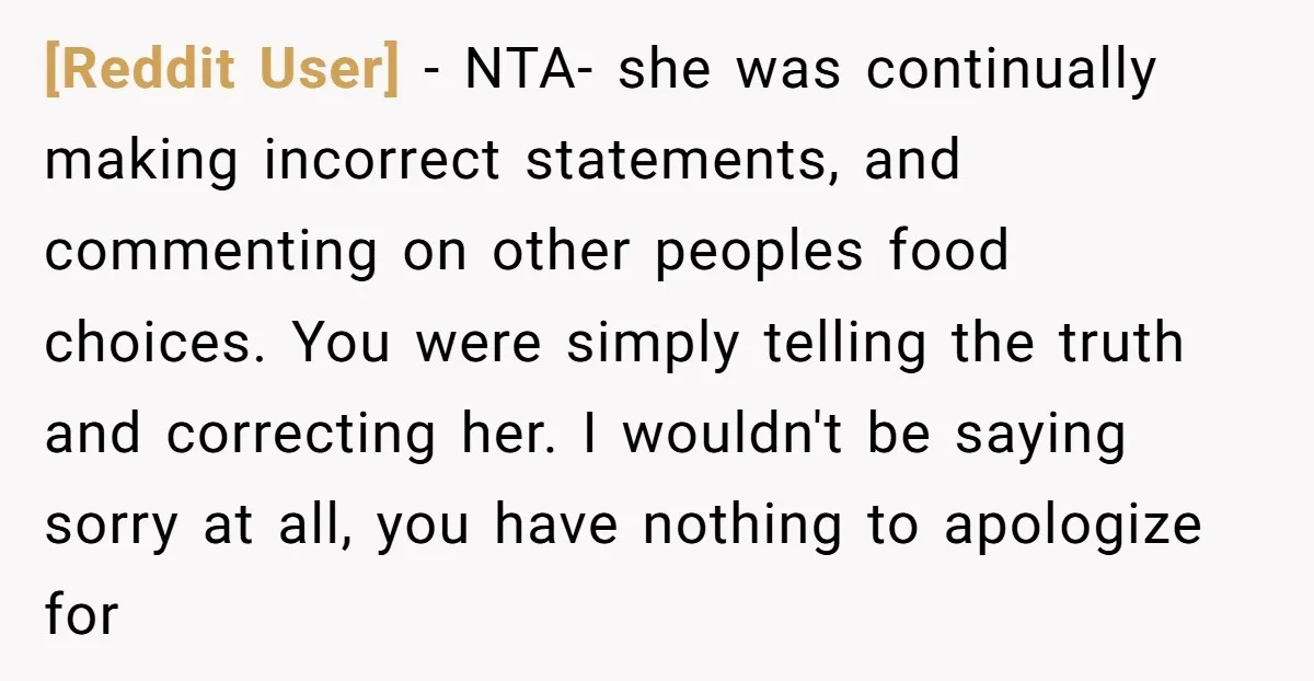 [Reddit User] − NTA- she was continually making incorrect statements, and commenting on other peoples food choices. You were simply telling the truth and correcting her. I wouldn't be saying...