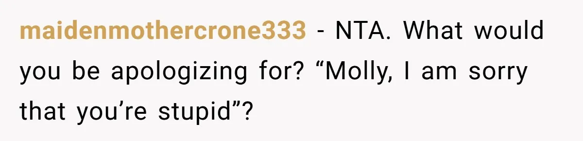 maidenmothercrone333 − NTA. What would you be apologizing for? “Molly, I am sorry that you’re stupid”?