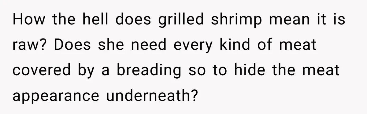 How the hell does grilled shrimp mean it is raw? Does she need every kind of meat covered by a breading so to hide the meat appearance underneath?