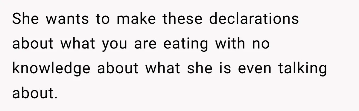 She wants to make these declarations about what you are eating with no knowledge about what she is even talking about.