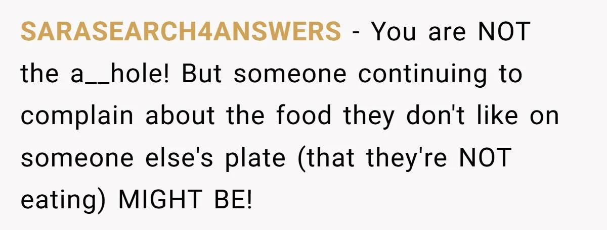 SARASEARCH4ANSWERS − You are NOT the a__hole! But someone continuing to complain about the food they don't like on someone else's plate (that they're NOT eating) MIGHT BE!