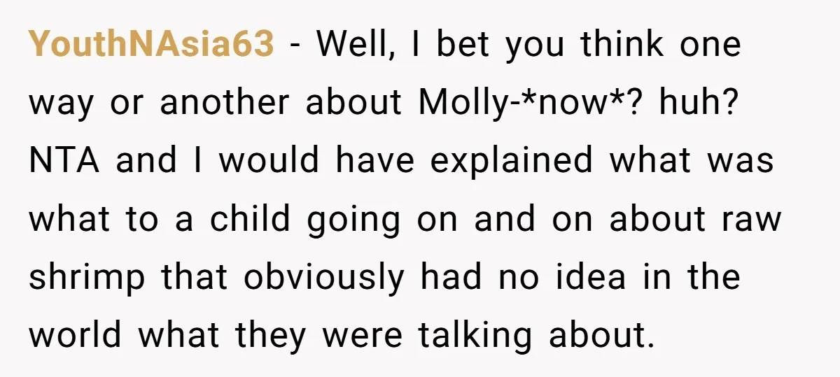 YouthNAsia63 − Well, I bet you think one way or another about Molly-*now*? huh? NTA and I would have explained what was what to a child going on and on...