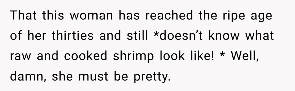 That this woman has reached the ripe age of her thirties and still *doesn’t know what raw and cooked shrimp look like! * Well, damn, she must be pretty.