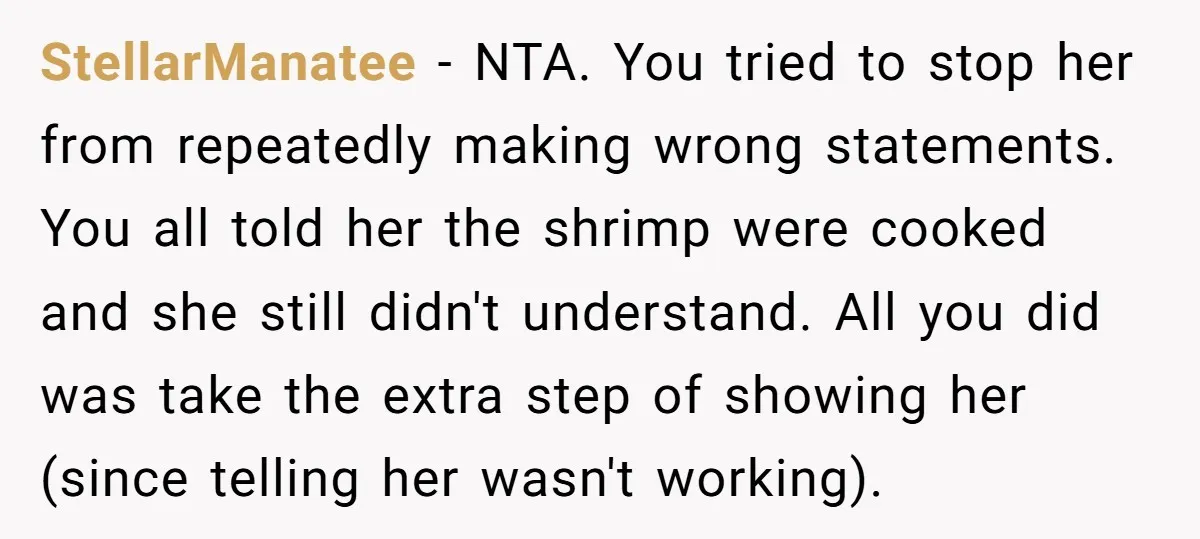 StellarManatee − NTA. You tried to stop her from repeatedly making wrong statements. You all told her the shrimp were cooked and she still didn't understand. All you did was...