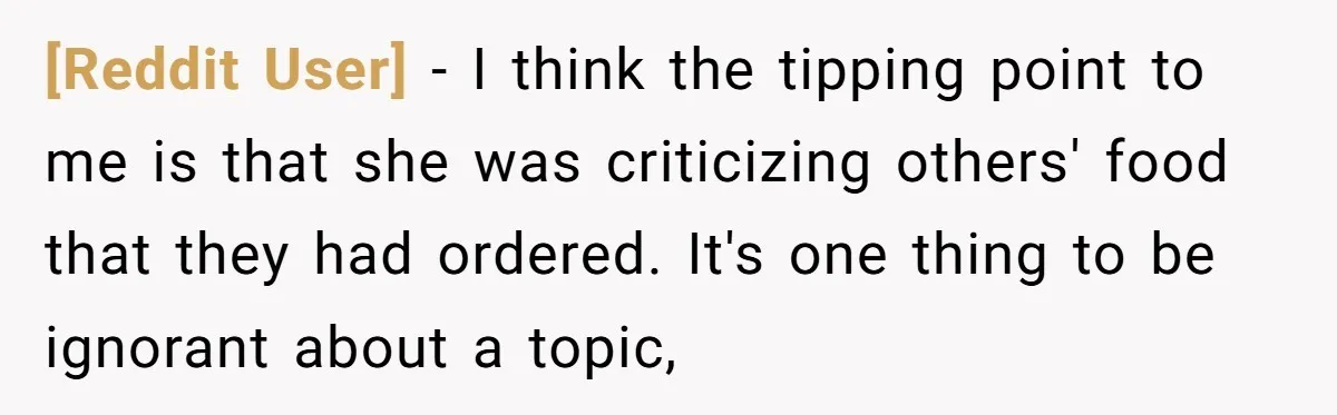 [Reddit User] − I think the tipping point to me is that she was criticizing others' food that they had ordered. It's one thing to be ignorant about a topic,