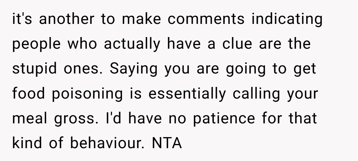 it's another to make comments indicating people who actually have a clue are the stupid ones. Saying you are going to get food poisoning is essentially calling your meal gross....