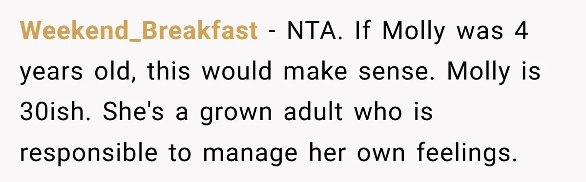 Weekend_Breakfast − NTA. If Molly was 4 years old, this would make sense. Molly is 30ish. She's a grown adult who is responsible to manage her own feelings.