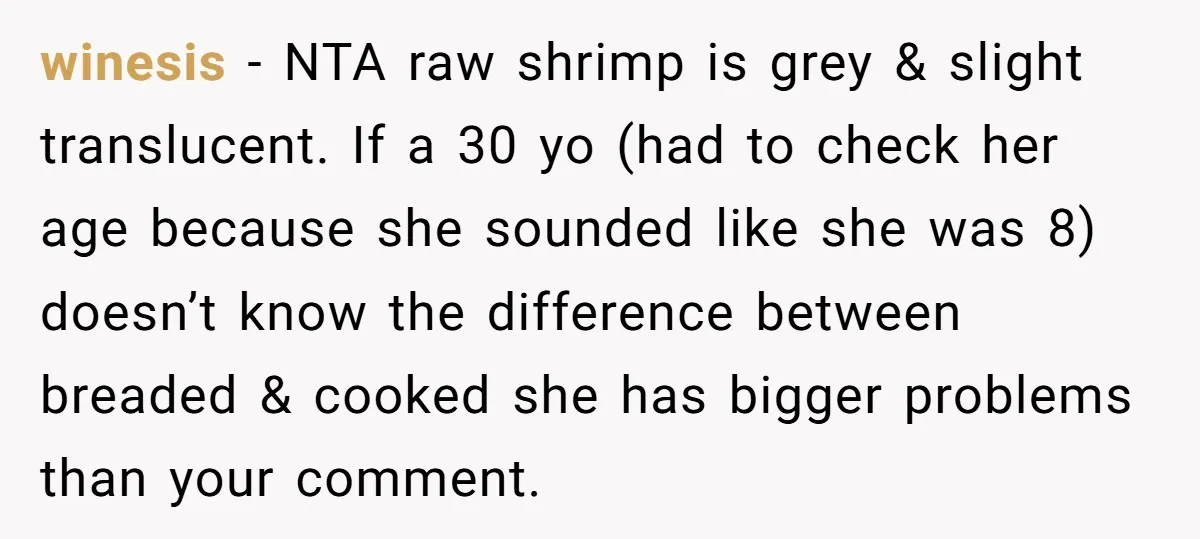 winesis − NTA raw shrimp is grey & slight translucent. If a 30 yo (had to check her age because she sounded like she was 8) doesn’t know the difference...