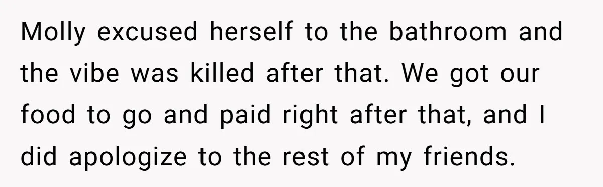 Molly excused herself to the bathroom and the vibe was killed after that. We got our food to go and paid right after that, and I did apologize to the...