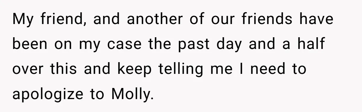 My friend, and another of our friends have been on my case the past day and a half over this and keep telling me I need to apologize to Molly.