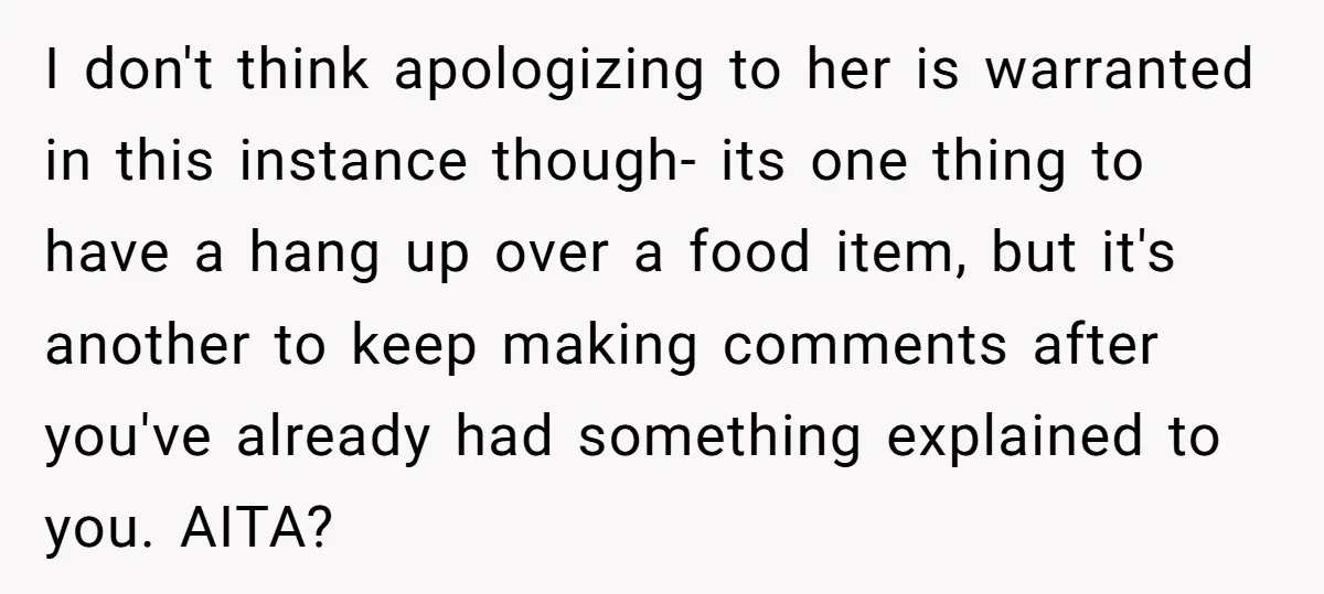 I don't think apologizing to her is warranted in this instance though- its one thing to have a hang up over a food item, but it's another to keep making...
