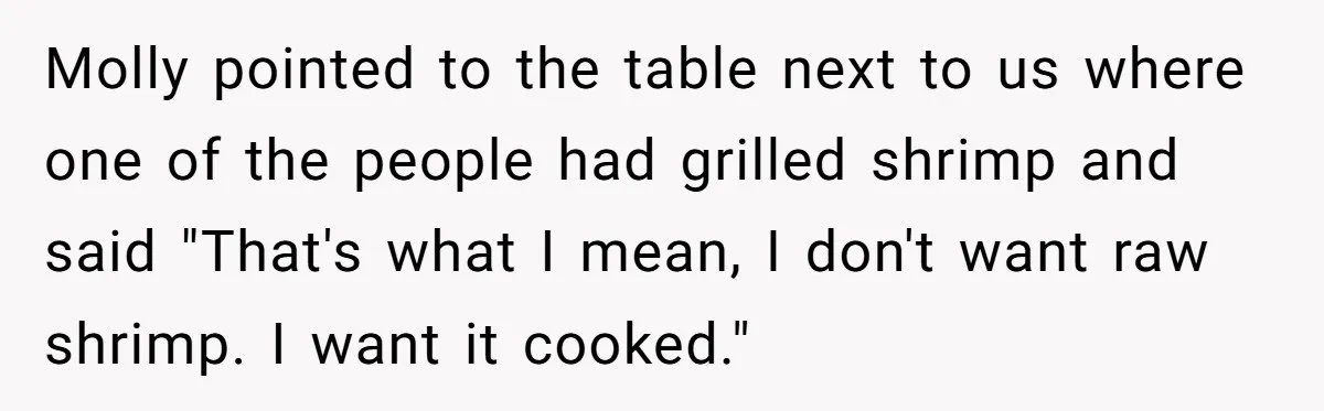 Molly pointed to the table next to us where one of the people had grilled shrimp and said "That's what I mean, I don't want raw shrimp. I want it...