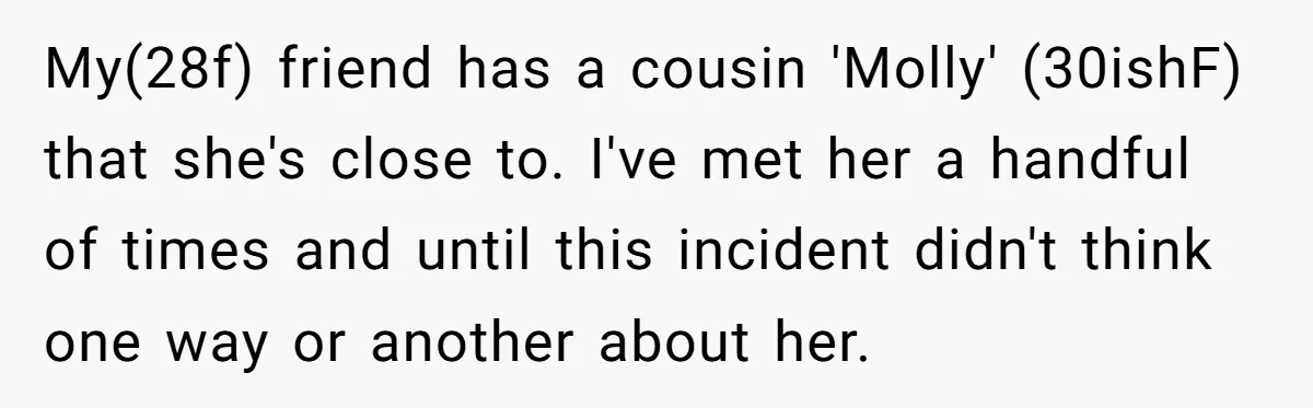 My(28f) friend has a cousin 'Molly' (30ishF) that she's close to. I've met her a handful of times and until this incident didn't think one way or another about her.